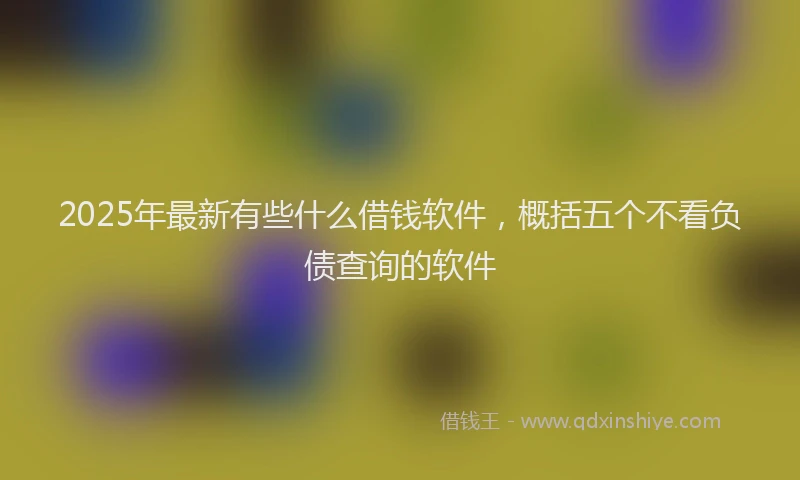 2025年最新有些什么借钱软件，概括五个不看负债查询的软件