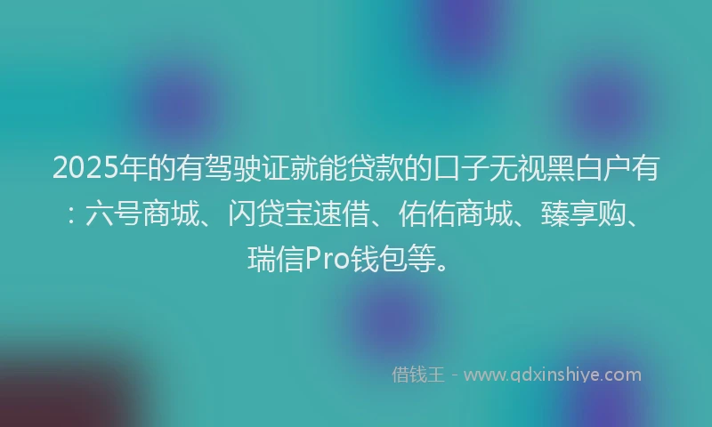 2025年的有驾驶证就能贷款的口子无视黑白户有：六号商城、闪贷宝速借、佑佑商城、臻享购、瑞信Pro钱包等。