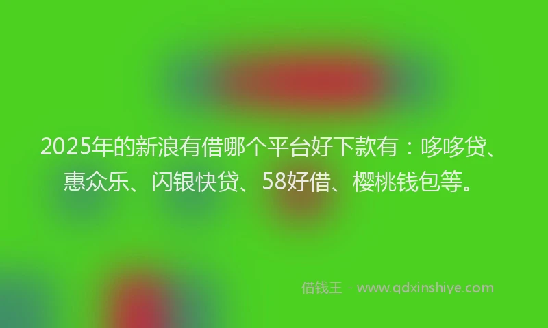 2025年的新浪有借哪个平台好下款有：哆哆贷、惠众乐、闪银快贷、58好借、樱桃钱包等。