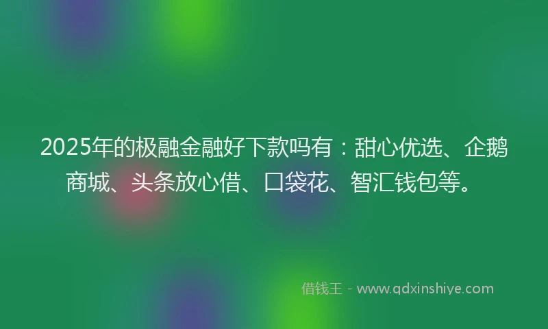 2025年的极融金融好下款吗有：甜心优选、企鹅商城、头条放心借、口袋花、智汇钱包等。