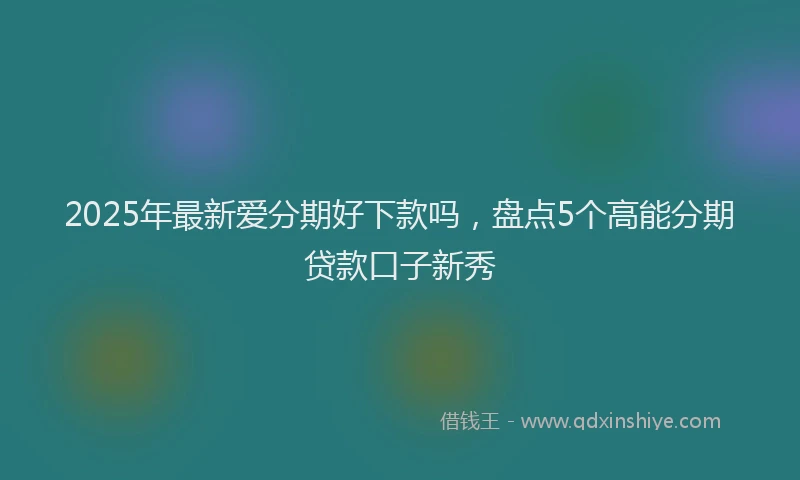 2025年最新爱分期好下款吗，盘点5个高能分期贷款口子新秀
