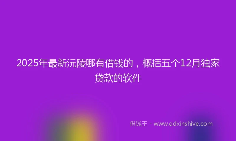 2025年最新沅陵哪有借钱的，概括五个12月独家贷款的软件