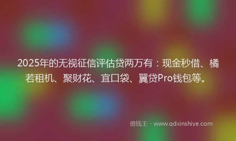 2025年的无视征信评估贷两万有：现金秒借、橘若租机、聚财花、宜口袋、翼贷Pro钱包等。