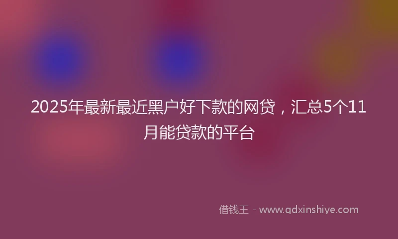 2025年最新最近黑户好下款的网贷，汇总5个11月能贷款的平台