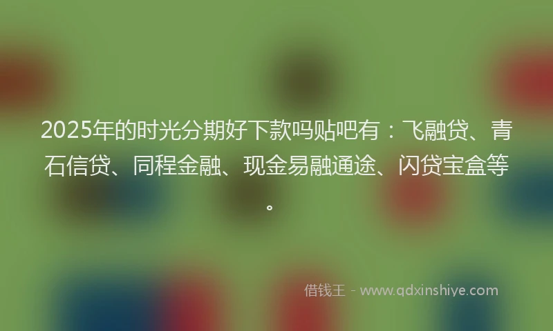2025年的时光分期好下款吗贴吧有：飞融贷、青石信贷、同程金融、现金易融通途、闪贷宝盒等。