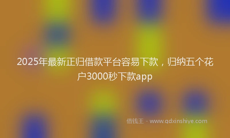 2025年最新正归借款平台容易下款，归纳五个花户3000秒下款app