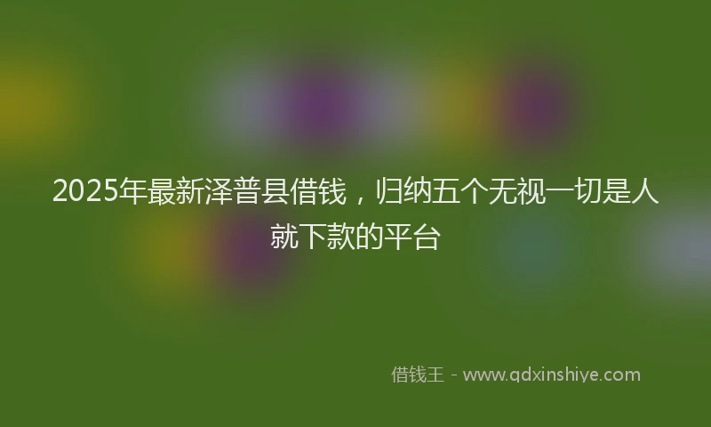 2025年最新泽普县借钱，归纳五个无视一切是人就下款的平台