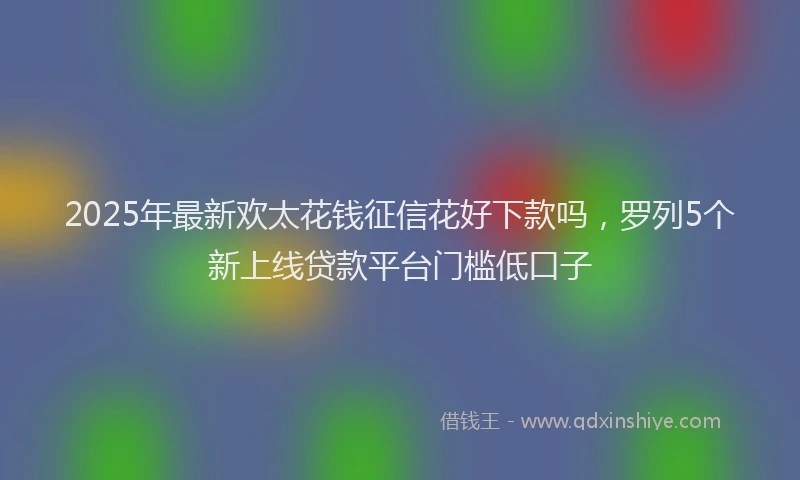 2025年最新欢太花钱征信花好下款吗，罗列5个新上线贷款平台门槛低口子