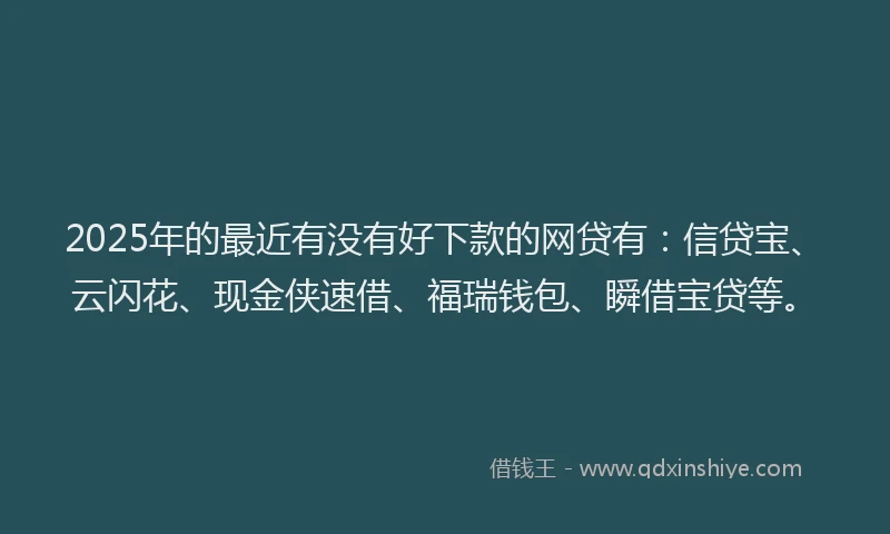 2025年的最近有没有好下款的网贷有：信贷宝、云闪花、现金侠速借、福瑞钱包、瞬借宝贷等。