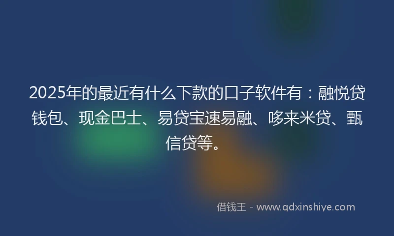 2025年的最近有什么下款的口子软件有：融悦贷钱包、现金巴士、易贷宝速易融、哆来米贷、甄信贷等。