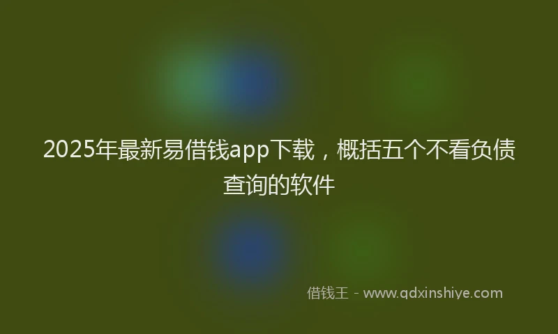 2025年最新易借钱app下载，概括五个不看负债查询的软件