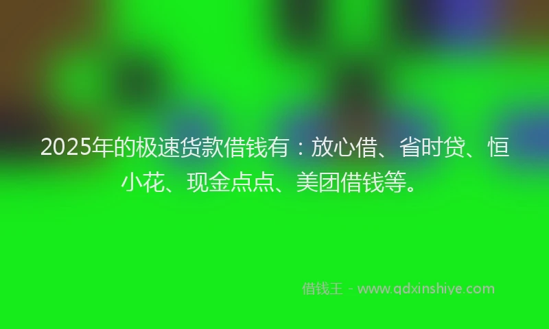 2025年的极速货款借钱有：放心借、省时贷、恒小花、现金点点、美团借钱等。