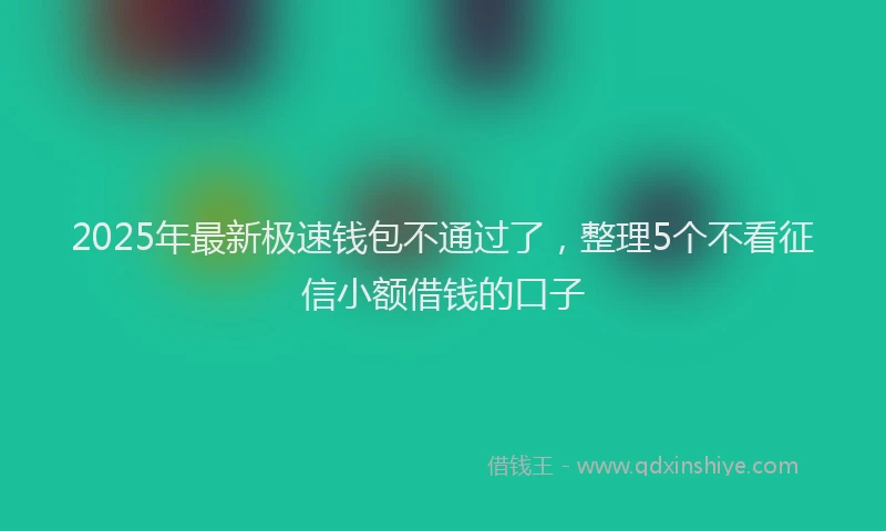2025年最新极速钱包不通过了，整理5个不看征信小额借钱的口子