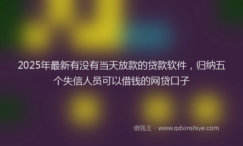 2025年最新有没有当天放款的贷款软件，归纳五个失信人员可以借钱的网贷口子