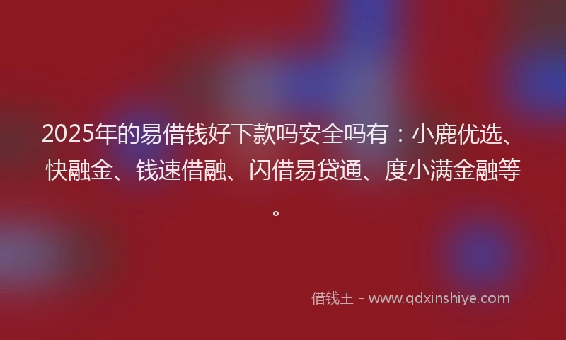 2025年的易借钱好下款吗安全吗有：小鹿优选、快融金、钱速借融、闪借易贷通、度小满金融等。