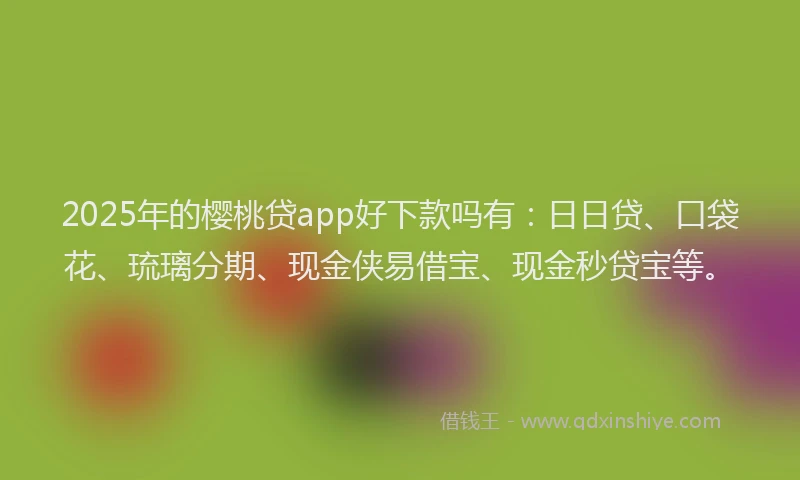 2025年的樱桃贷app好下款吗有：日日贷、口袋花、琉璃分期、现金侠易借宝、现金秒贷宝等。