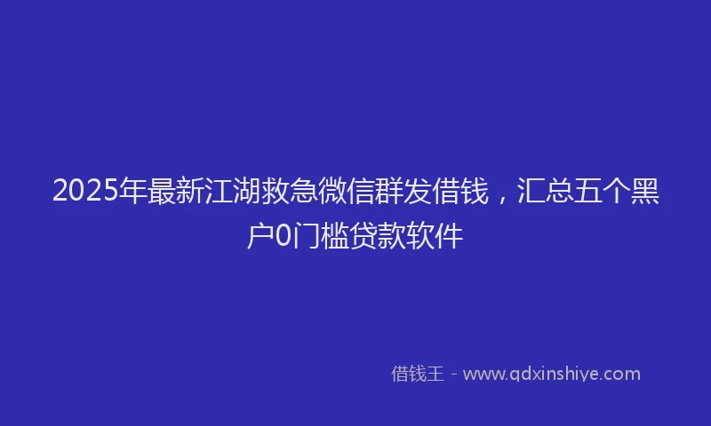 2025年最新江湖救急微信群发借钱，汇总五个黑户0门槛贷款软件