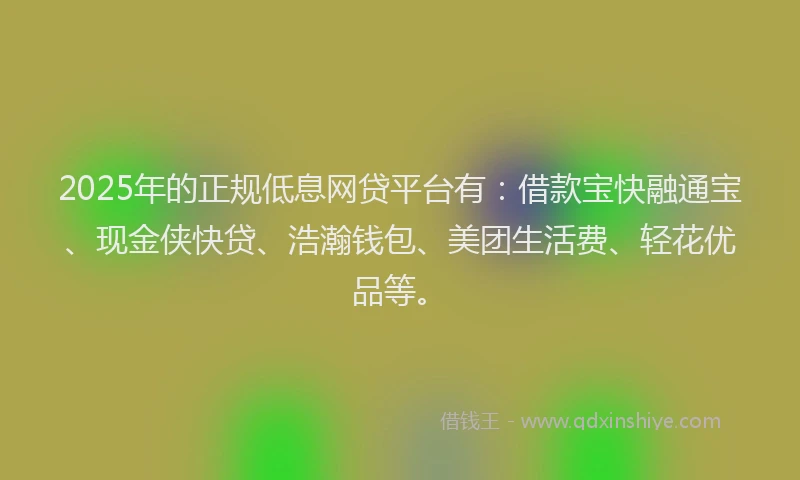 2025年的正规低息网贷平台有：借款宝快融通宝、现金侠快贷、浩瀚钱包、美团生活费、轻花优品等。