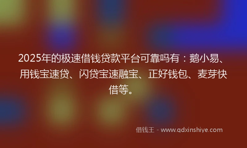 2025年的极速借钱贷款平台可靠吗有：鹅小易、用钱宝速贷、闪贷宝速融宝、正好钱包、麦芽快借等。