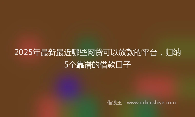 2025年最新最近哪些网贷可以放款的平台，归纳5个靠谱的借款口子