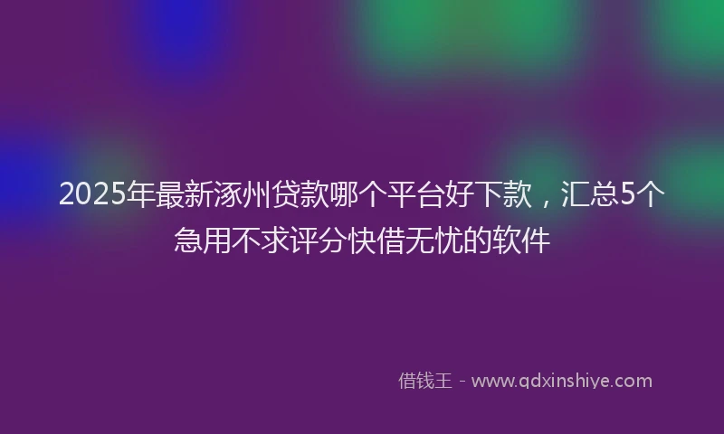 2025年最新涿州贷款哪个平台好下款，汇总5个急用不求评分快借无忧的软件