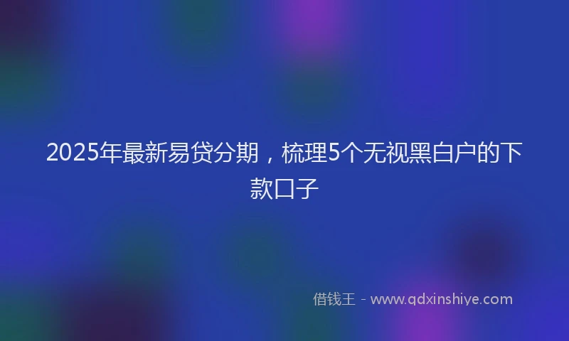 2025年最新易贷分期，梳理5个无视黑白户的下款口子