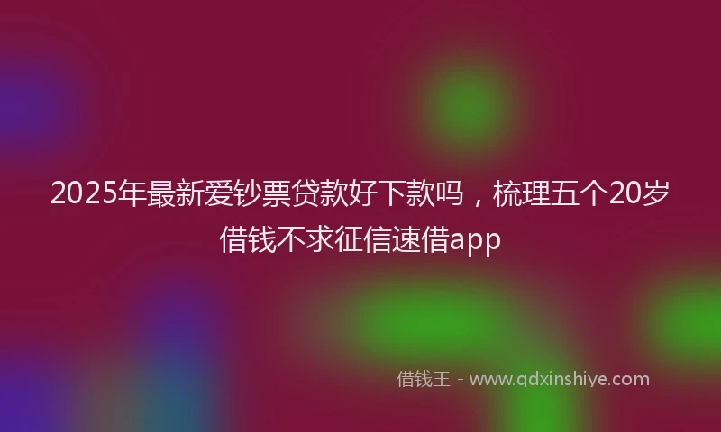 2025年最新爱钞票贷款好下款吗，梳理五个20岁借钱不求征信速借app