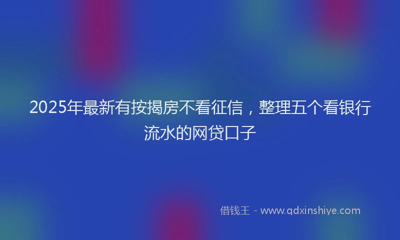 2025年最新有按揭房不看征信，整理五个看银行流水的网贷口子