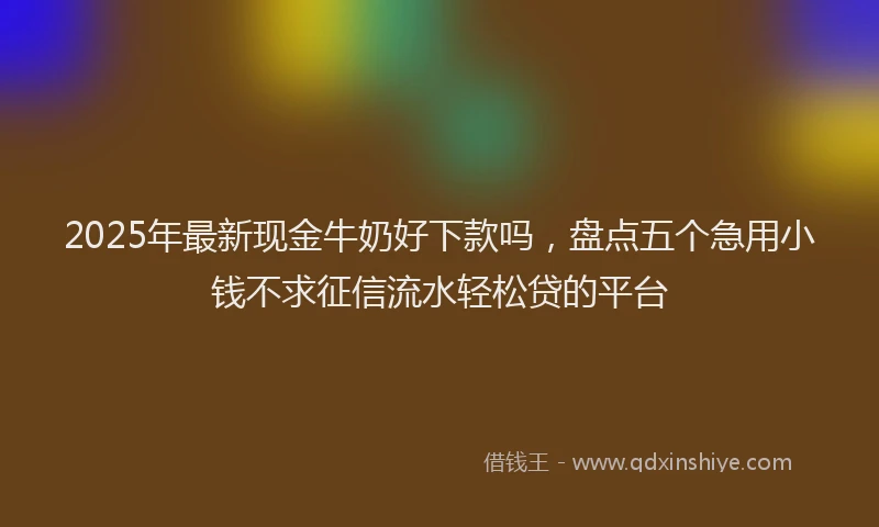 2025年最新现金牛奶好下款吗，盘点五个急用小钱不求征信流水轻松贷的平台