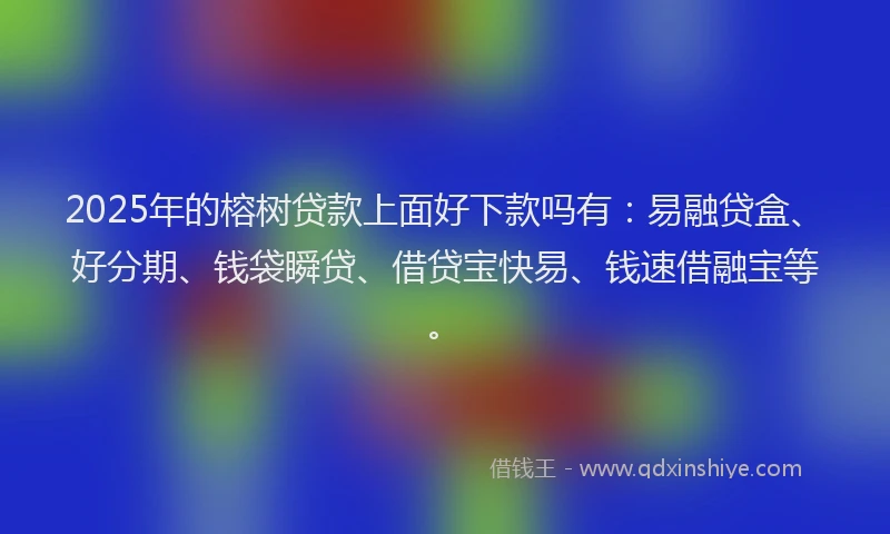 2025年的榕树贷款上面好下款吗有：易融贷盒、好分期、钱袋瞬贷、借贷宝快易、钱速借融宝等。