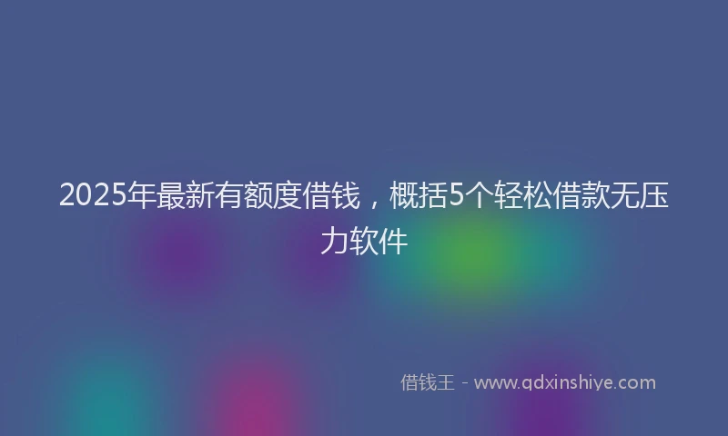 2025年最新有额度借钱，概括5个轻松借款无压力软件