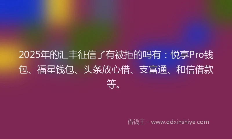 2025年的汇丰征信了有被拒的吗有：悦享Pro钱包、福星钱包、头条放心借、支富通、和信借款等。