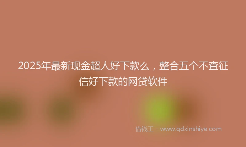 2025年最新现金超人好下款么，整合五个不查征信好下款的网贷软件