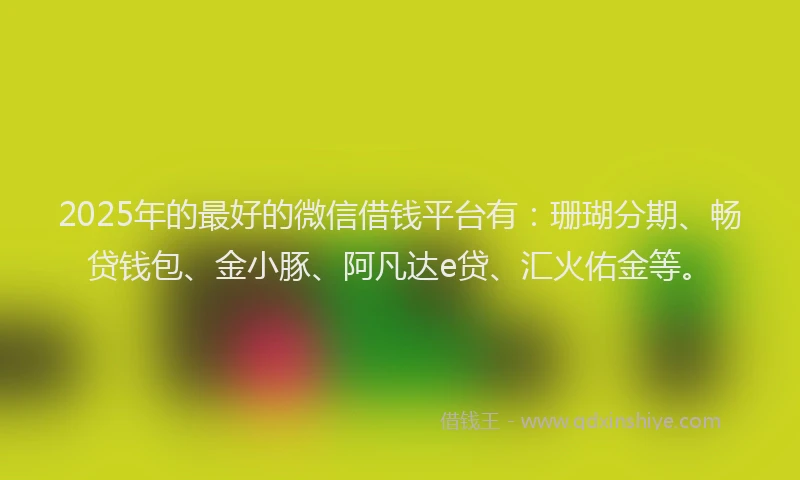 2025年的最好的微信借钱平台有：珊瑚分期、畅贷钱包、金小豚、阿凡达e贷、汇火佑金等。