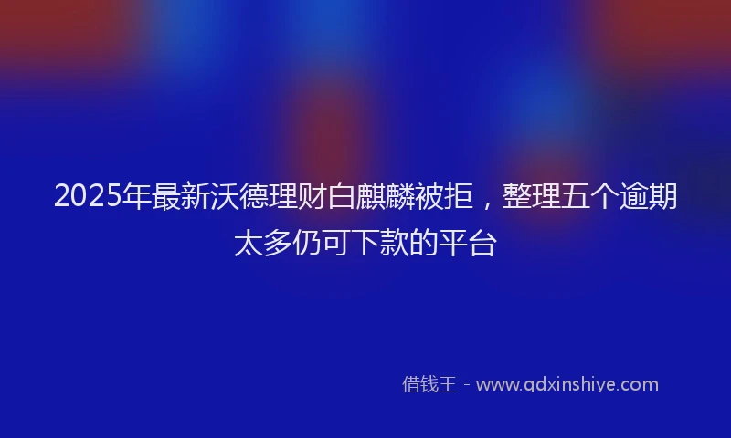 2025年最新沃德理财白麒麟被拒，整理五个逾期太多仍可下款的平台