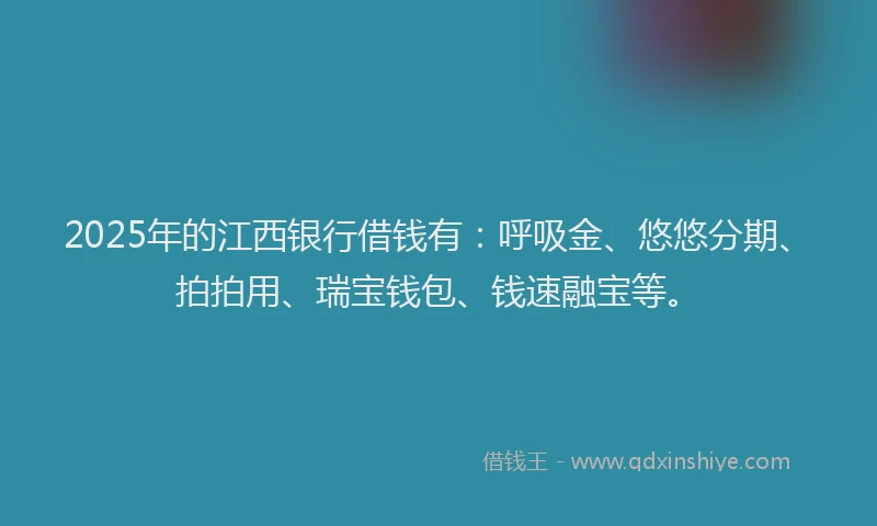2025年的江西银行借钱有：呼吸金、悠悠分期、拍拍用、瑞宝钱包、钱速融宝等。