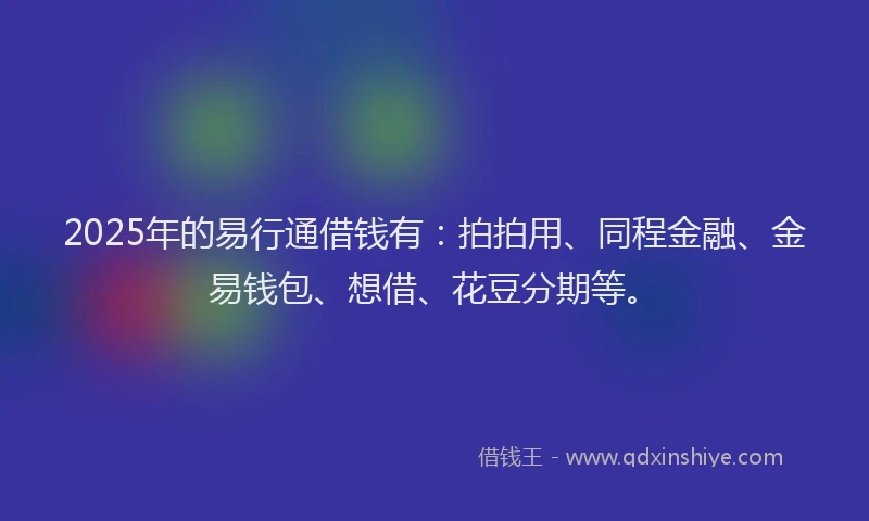 2025年的易行通借钱有：拍拍用、同程金融、金易钱包、想借、花豆分期等。
