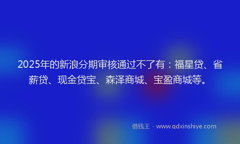 2025年的新浪分期审核通过不了有：福星贷、省薪贷、现金贷宝、森泽商城、宝盈商城等。