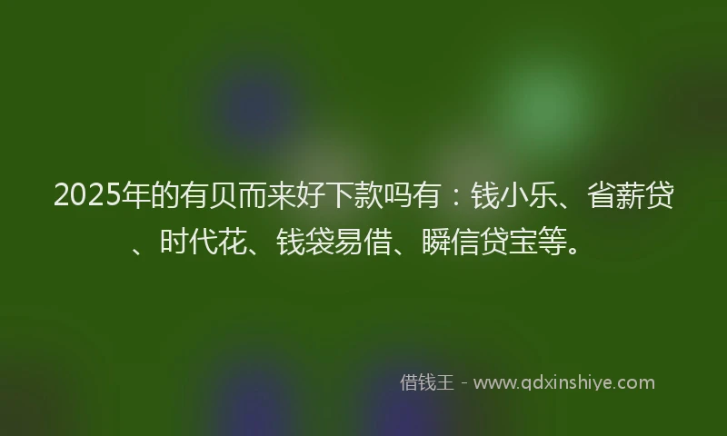 2025年的有贝而来好下款吗有：钱小乐、省薪贷、时代花、钱袋易借、瞬信贷宝等。
