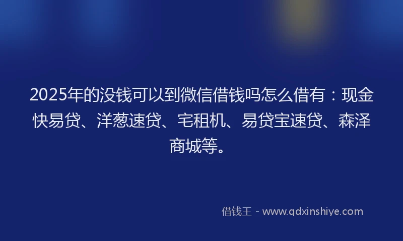 2025年的没钱可以到微信借钱吗怎么借有：现金快易贷、洋葱速贷、宅租机、易贷宝速贷、森泽商城等。