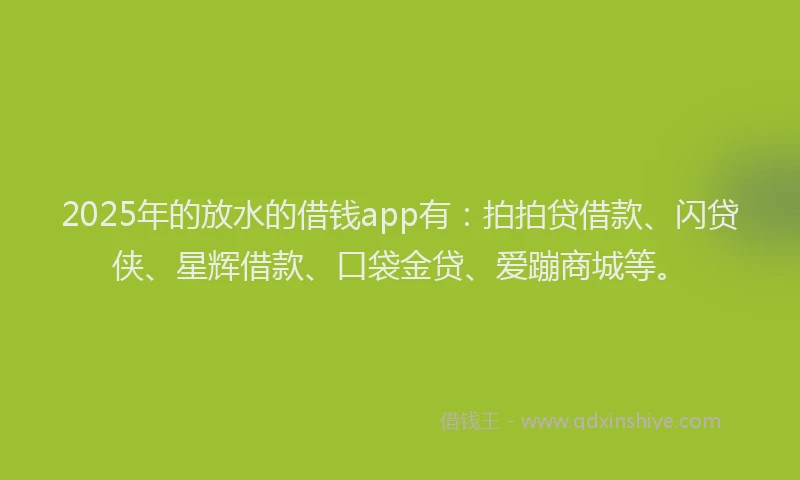 2025年的放水的借钱app有：拍拍贷借款、闪贷侠、星辉借款、口袋金贷、爱蹦商城等。