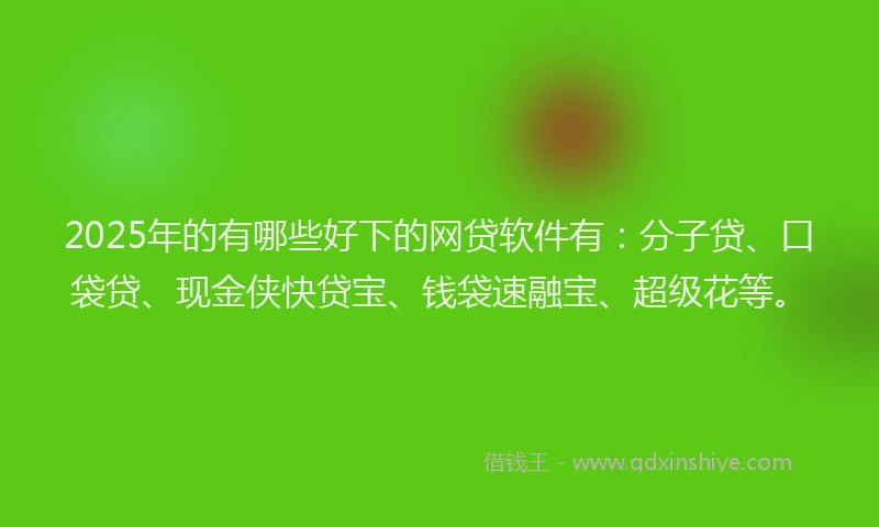 2025年的有哪些好下的网贷软件有：分子贷、口袋贷、现金侠快贷宝、钱袋速融宝、超级花等。
