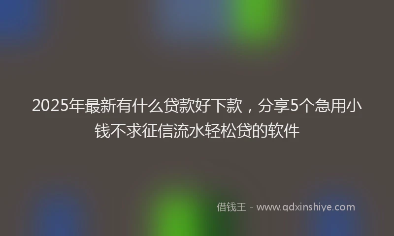 2025年最新有什么贷款好下款，分享5个急用小钱不求征信流水轻松贷的软件