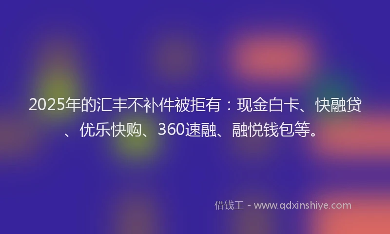 2025年的汇丰不补件被拒有：现金白卡、快融贷、优乐快购、360速融、融悦钱包等。