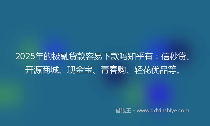 2025年的极融贷款容易下款吗知乎有：信秒贷、开源商城、现金宝、青春购、轻花优品等。