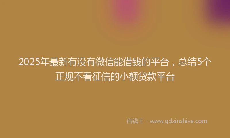 2025年最新有没有微信能借钱的平台，总结5个正规不看征信的小额贷款平台