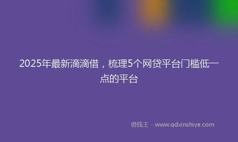 2025年最新滴滴借，梳理5个网贷平台门槛低一点的平台