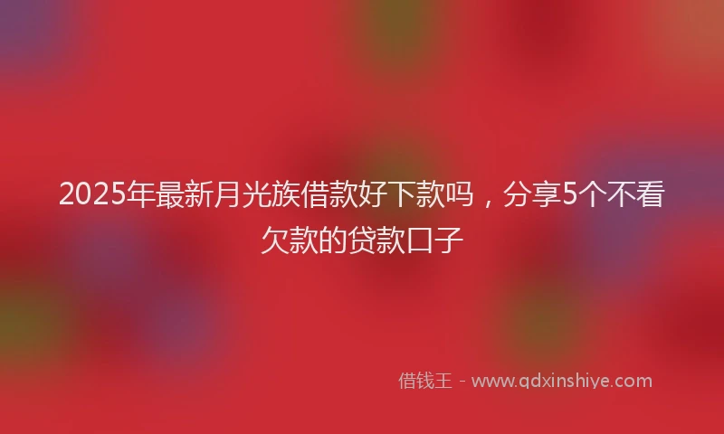2025年最新月光族借款好下款吗，分享5个不看欠款的贷款口子
