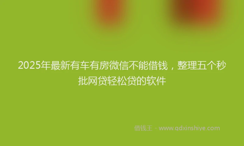 2025年最新有车有房微信不能借钱，整理五个秒批网贷轻松贷的软件