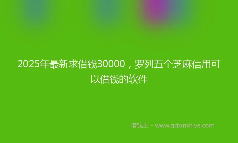 2025年最新求借钱30000，罗列五个芝麻信用可以借钱的软件